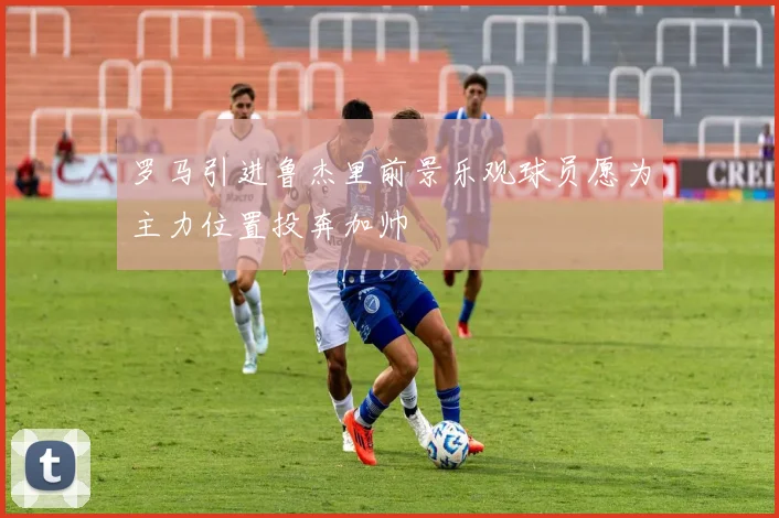 罗马引进鲁杰里前景乐观球员愿为主力位置投奔加帅
