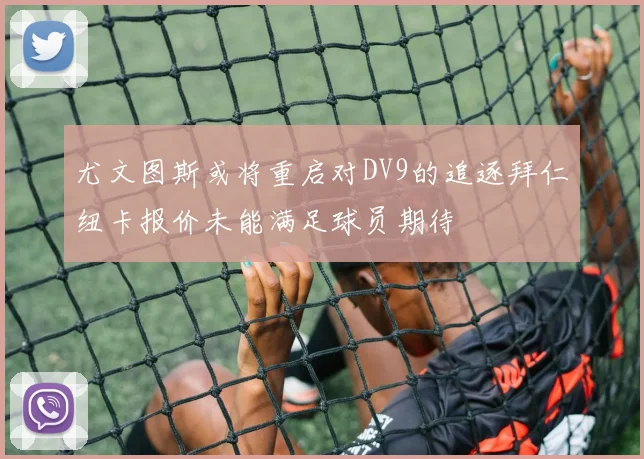 尤文图斯或将重启对DV9的追逐拜仁纽卡报价未能满足球员期待