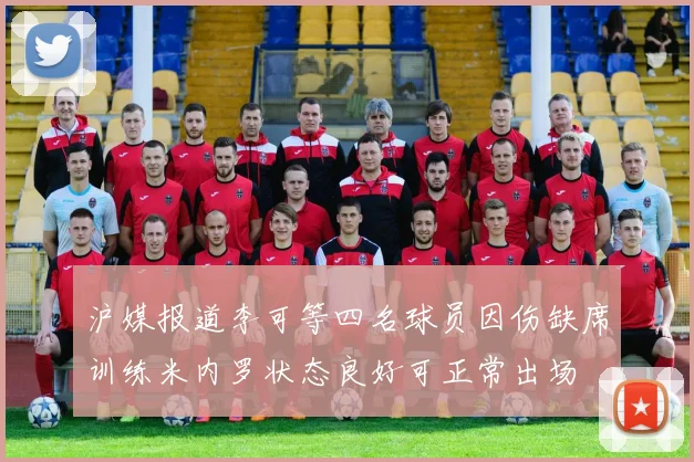 沪媒报道李可等四名球员因伤缺席训练米内罗状态良好可正常出场