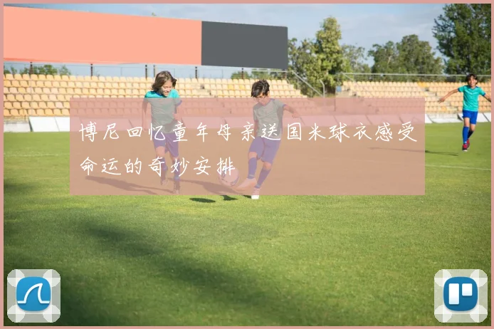 博尼回忆童年母亲送国米球衣感受命运的奇妙安排