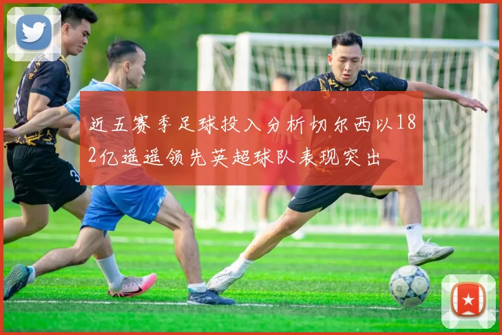 近五赛季足球投入分析切尔西以182亿遥遥领先英超球队表现突出