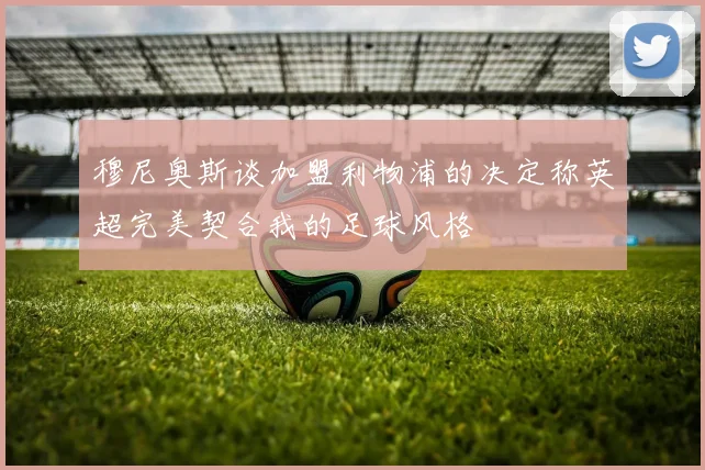 穆尼奥斯谈加盟利物浦的决定称英超完美契合我的足球风格