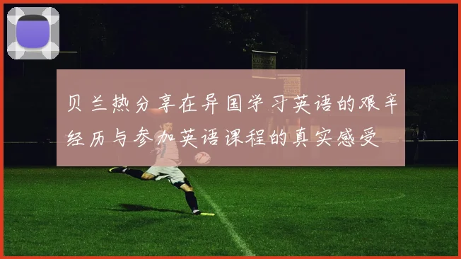 贝兰热分享在异国学习英语的艰辛经历与参加英语课程的真实感受