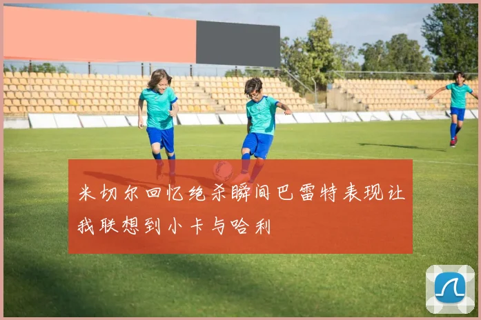 米切尔回忆绝杀瞬间巴雷特表现让我联想到小卡与哈利