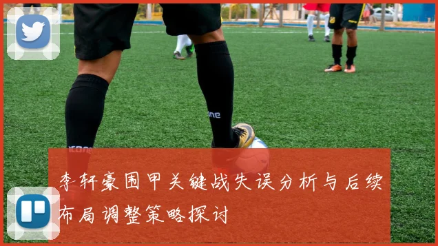 李轩豪围甲关键战失误分析与后续布局调整策略探讨