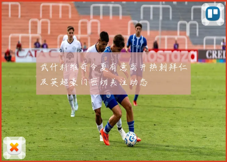 武什科维奇今夏有意离开热刺拜仁及英超豪门密切关注动态