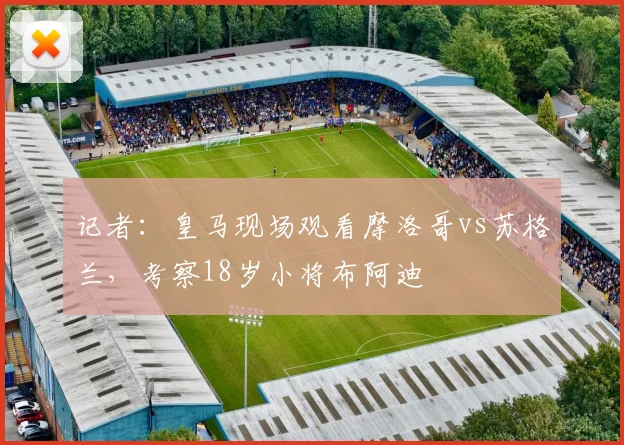 记者：皇马现场观看摩洛哥vs苏格兰，考察18岁小将布阿迪