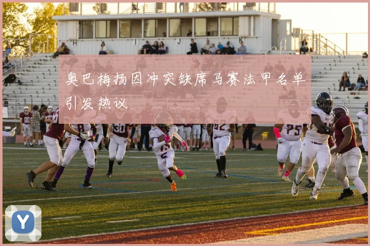 奥巴梅扬因冲突缺席马赛法甲名单引发热议