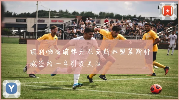 前利物浦前锋丹尼英斯加盟莱斯特城签约一年引发关注