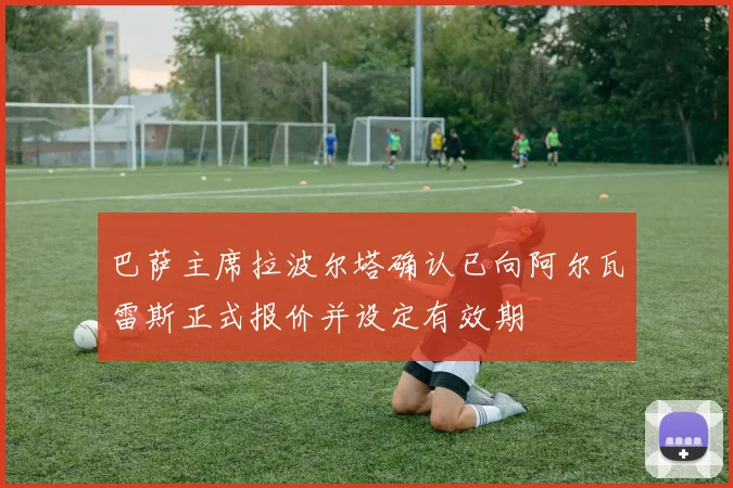 巴萨主席拉波尔塔确认已向阿尔瓦雷斯正式报价并设定有效期
