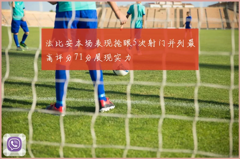 法比安本场表现抢眼5次射门并列最高评分71分展现实力