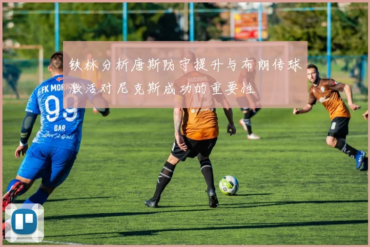 铁林分析唐斯防守提升与布朗传球激活对尼克斯成功的重要性