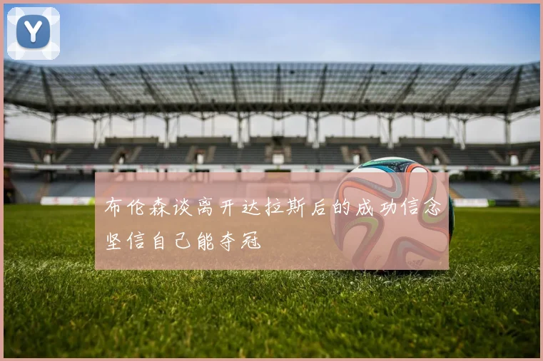 布伦森谈离开达拉斯后的成功信念坚信自己能夺冠