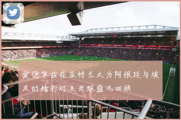 爱德华兹在亚特兰大为阿根廷与埃及的精彩对决开球盛况回顾