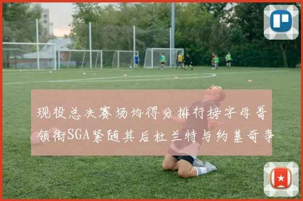 现役总决赛场均得分排行榜字母哥领衔SGA紧随其后杜兰特与约基奇争夺第三名