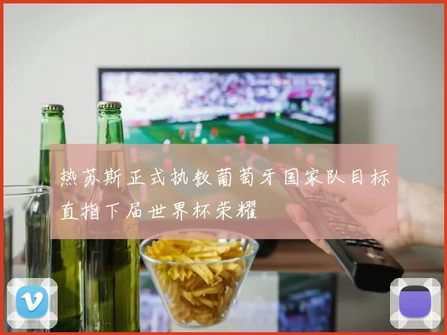 热苏斯正式执教葡萄牙国家队目标直指下届世界杯荣耀
