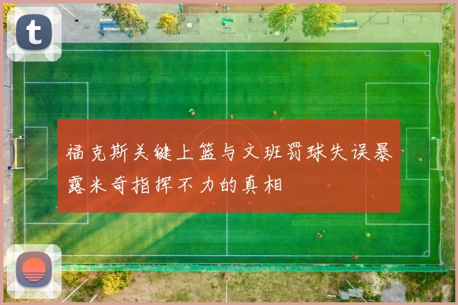 福克斯关键上篮与文班罚球失误暴露米奇指挥不力的真相