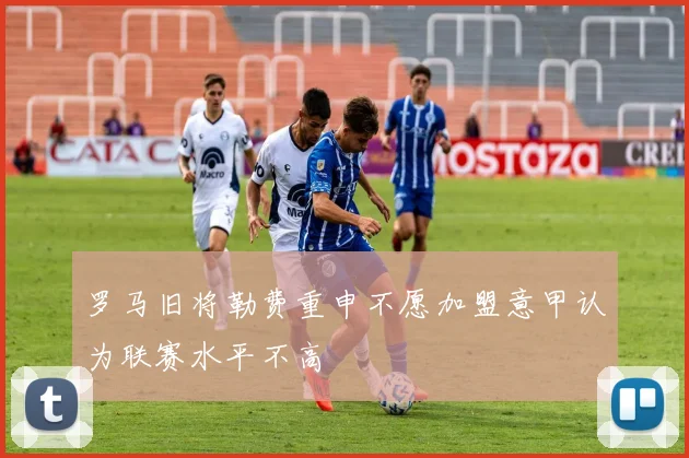 罗马旧将勒费重申不愿加盟意甲认为联赛水平不高