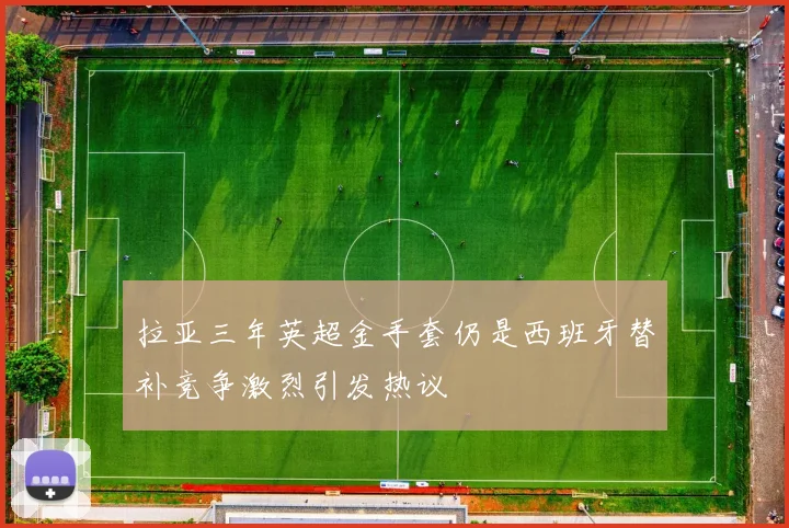 拉亚三年英超金手套仍是西班牙替补竞争激烈引发热议