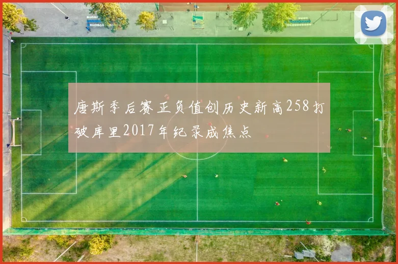 唐斯季后赛正负值创历史新高258打破库里2017年纪录成焦点
